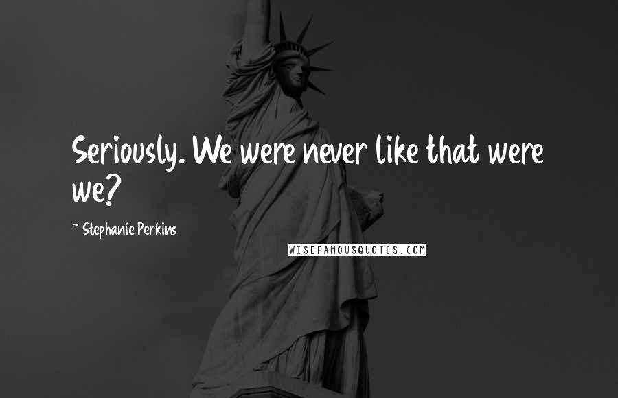 Stephanie Perkins Quotes: Seriously. We were never like that were we?