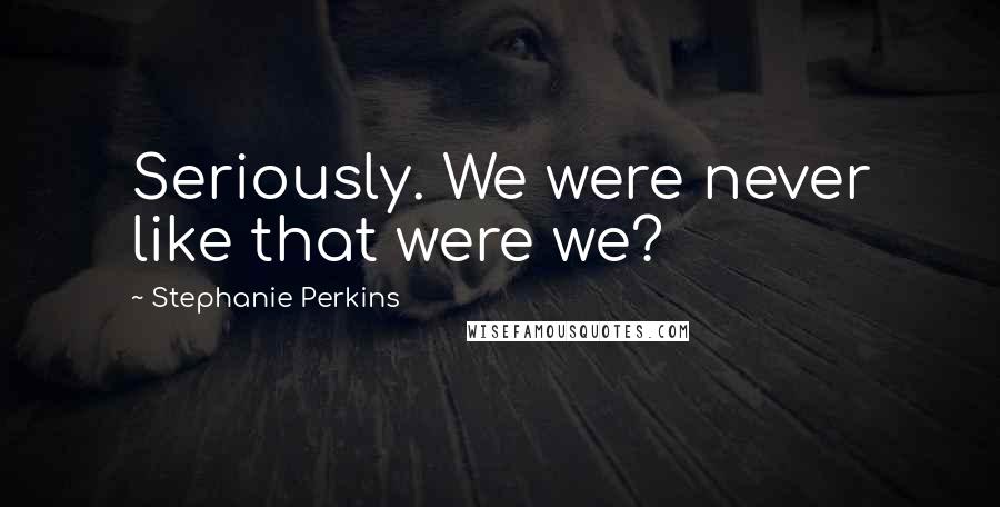 Stephanie Perkins Quotes: Seriously. We were never like that were we?