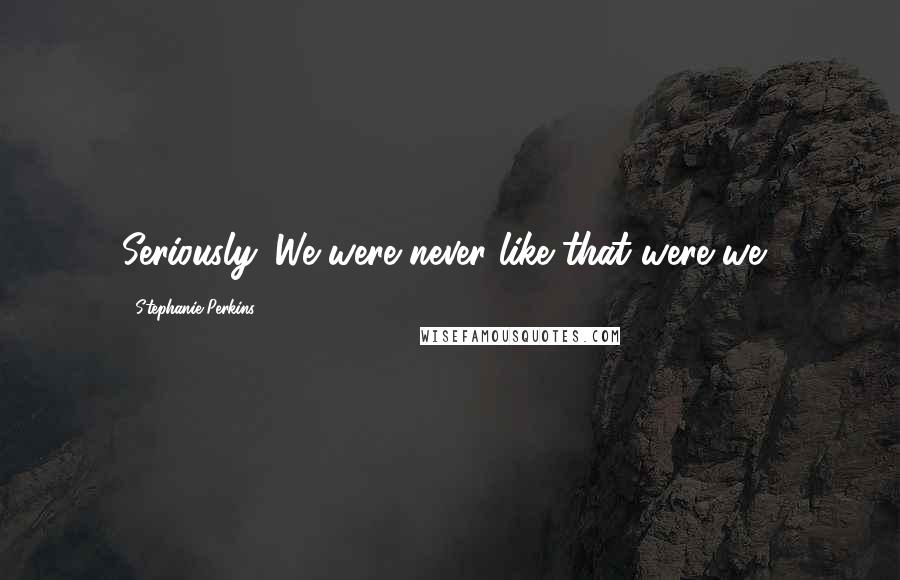 Stephanie Perkins Quotes: Seriously. We were never like that were we?