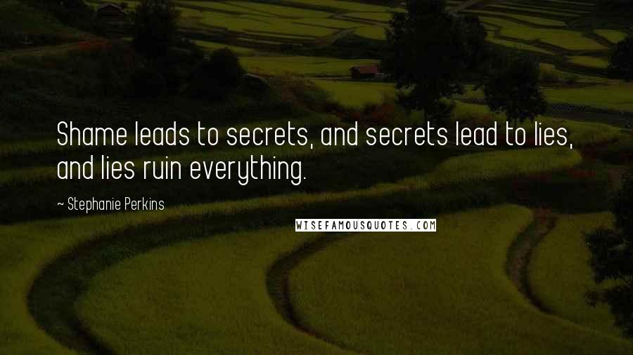 Stephanie Perkins Quotes: Shame leads to secrets, and secrets lead to lies, and lies ruin everything.