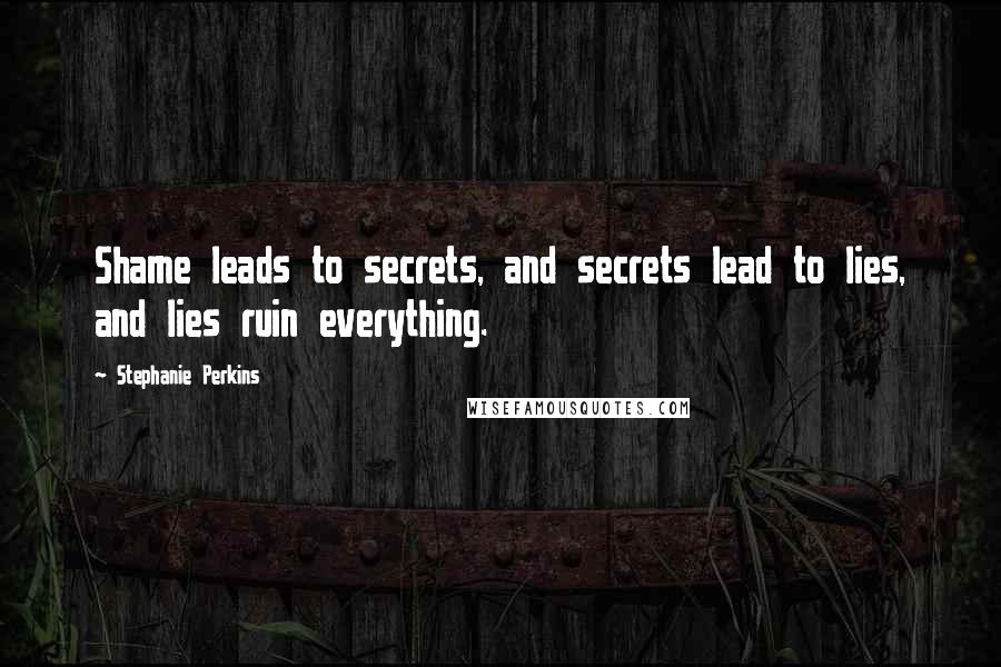Stephanie Perkins Quotes: Shame leads to secrets, and secrets lead to lies, and lies ruin everything.