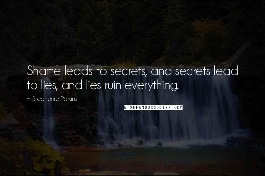 Stephanie Perkins Quotes: Shame leads to secrets, and secrets lead to lies, and lies ruin everything.
