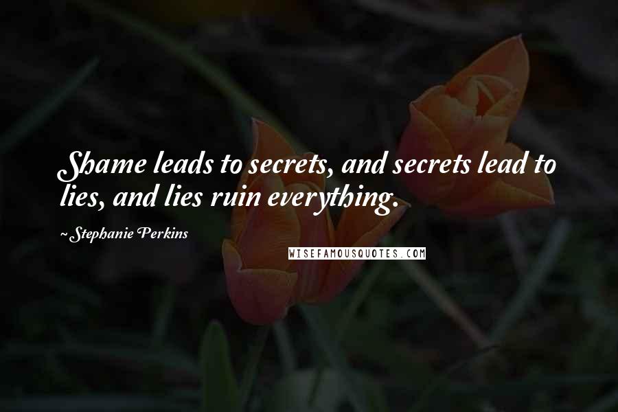 Stephanie Perkins Quotes: Shame leads to secrets, and secrets lead to lies, and lies ruin everything.