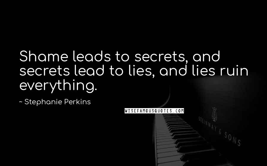 Stephanie Perkins Quotes: Shame leads to secrets, and secrets lead to lies, and lies ruin everything.