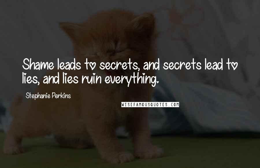 Stephanie Perkins Quotes: Shame leads to secrets, and secrets lead to lies, and lies ruin everything.