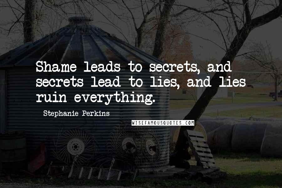 Stephanie Perkins Quotes: Shame leads to secrets, and secrets lead to lies, and lies ruin everything.