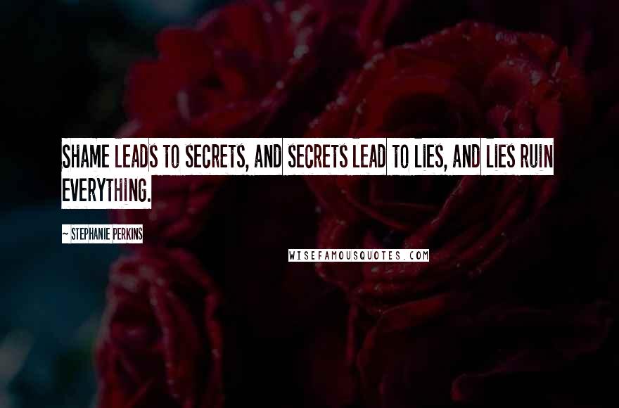 Stephanie Perkins Quotes: Shame leads to secrets, and secrets lead to lies, and lies ruin everything.