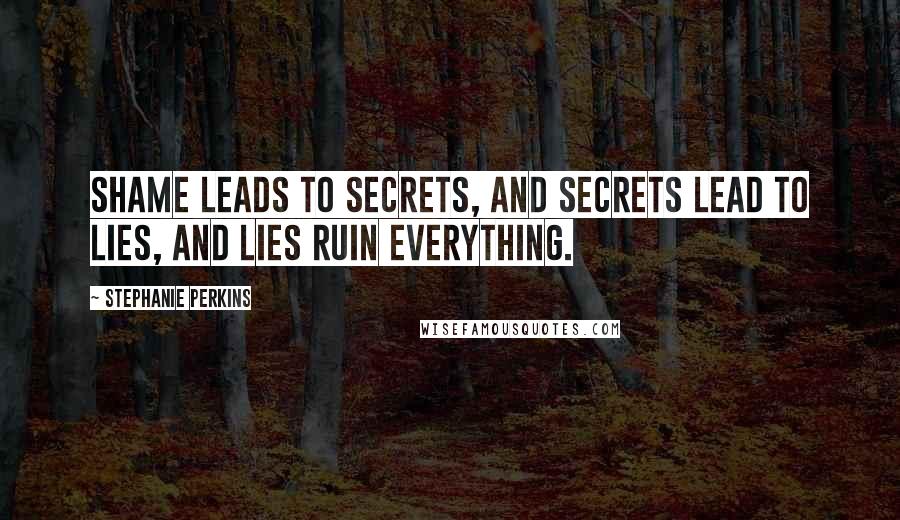 Stephanie Perkins Quotes: Shame leads to secrets, and secrets lead to lies, and lies ruin everything.