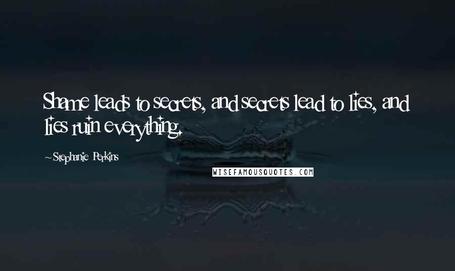 Stephanie Perkins Quotes: Shame leads to secrets, and secrets lead to lies, and lies ruin everything.