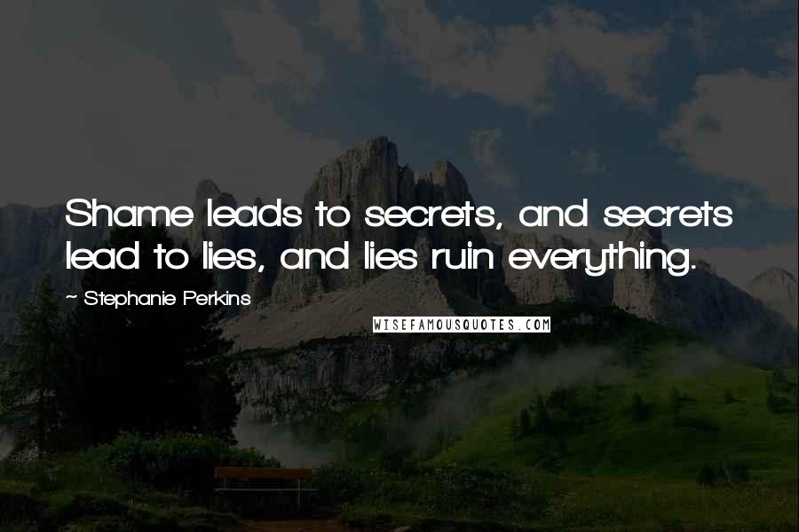 Stephanie Perkins Quotes: Shame leads to secrets, and secrets lead to lies, and lies ruin everything.