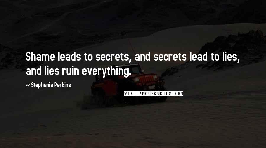 Stephanie Perkins Quotes: Shame leads to secrets, and secrets lead to lies, and lies ruin everything.