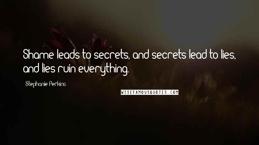 Stephanie Perkins Quotes: Shame leads to secrets, and secrets lead to lies, and lies ruin everything.