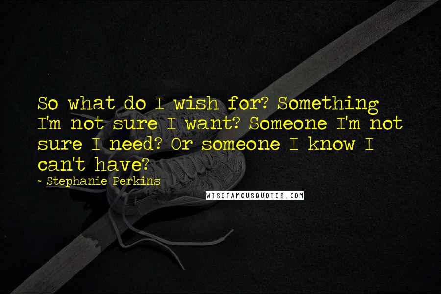 Stephanie Perkins Quotes: So what do I wish for? Something I'm not sure I want? Someone I'm not sure I need? Or someone I know I can't have?