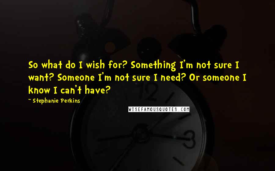 Stephanie Perkins Quotes: So what do I wish for? Something I'm not sure I want? Someone I'm not sure I need? Or someone I know I can't have?