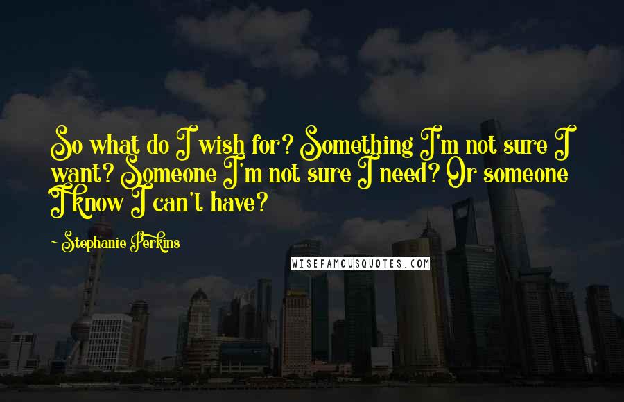 Stephanie Perkins Quotes: So what do I wish for? Something I'm not sure I want? Someone I'm not sure I need? Or someone I know I can't have?