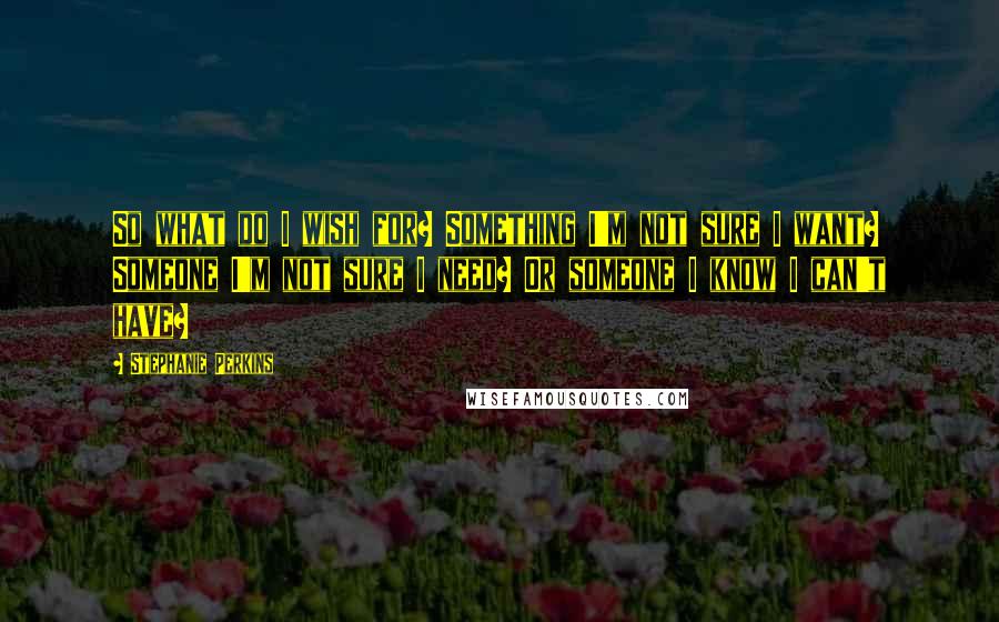 Stephanie Perkins Quotes: So what do I wish for? Something I'm not sure I want? Someone I'm not sure I need? Or someone I know I can't have?