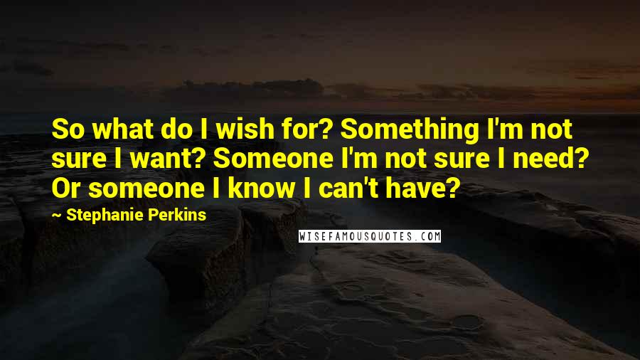 Stephanie Perkins Quotes: So what do I wish for? Something I'm not sure I want? Someone I'm not sure I need? Or someone I know I can't have?