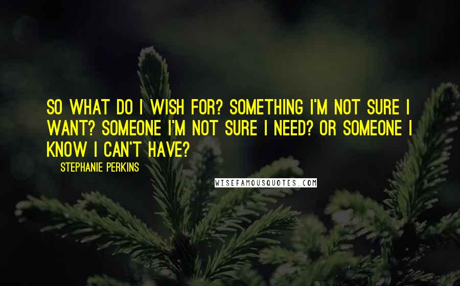 Stephanie Perkins Quotes: So what do I wish for? Something I'm not sure I want? Someone I'm not sure I need? Or someone I know I can't have?