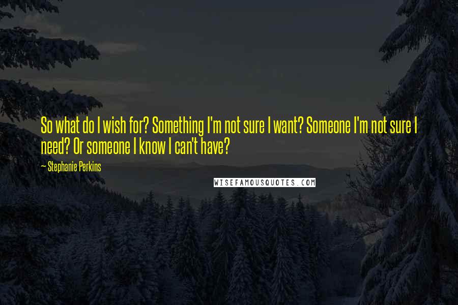 Stephanie Perkins Quotes: So what do I wish for? Something I'm not sure I want? Someone I'm not sure I need? Or someone I know I can't have?