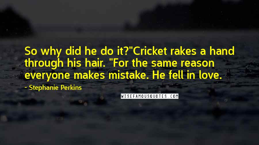 Stephanie Perkins Quotes: So why did he do it?"Cricket rakes a hand through his hair. "For the same reason everyone makes mistake. He fell in love.