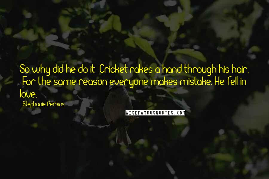 Stephanie Perkins Quotes: So why did he do it?"Cricket rakes a hand through his hair. "For the same reason everyone makes mistake. He fell in love.