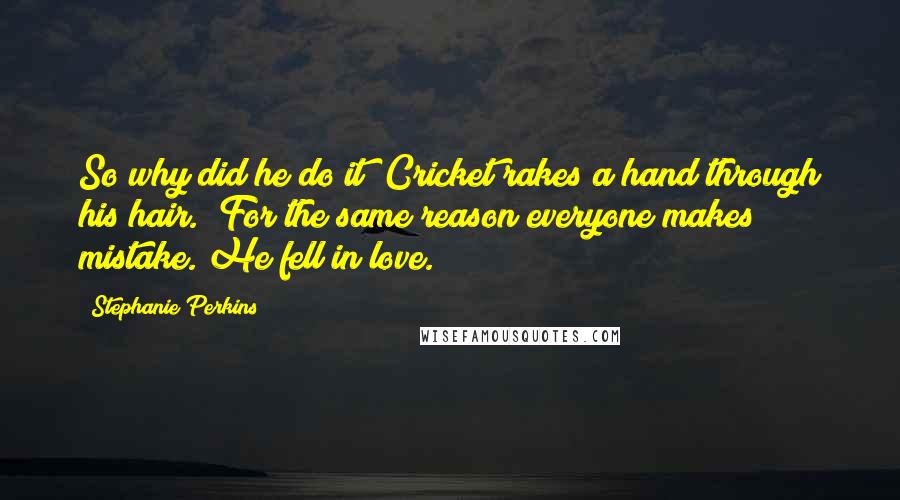 Stephanie Perkins Quotes: So why did he do it?"Cricket rakes a hand through his hair. "For the same reason everyone makes mistake. He fell in love.