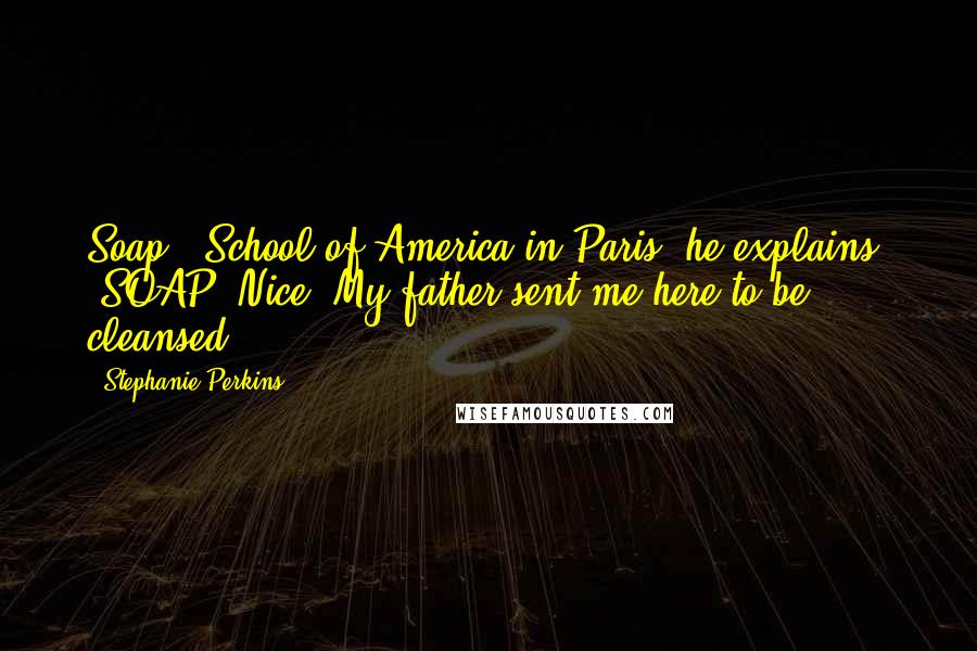 Stephanie Perkins Quotes: Soap?""School of America in Paris" he explains. "SOAP".Nice. My father sent me here to be cleansed.