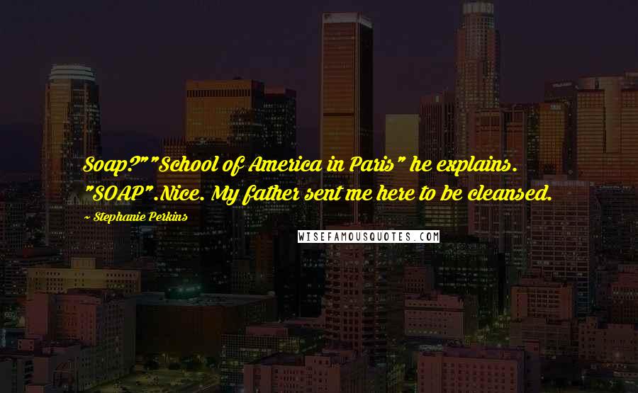 Stephanie Perkins Quotes: Soap?""School of America in Paris" he explains. "SOAP".Nice. My father sent me here to be cleansed.