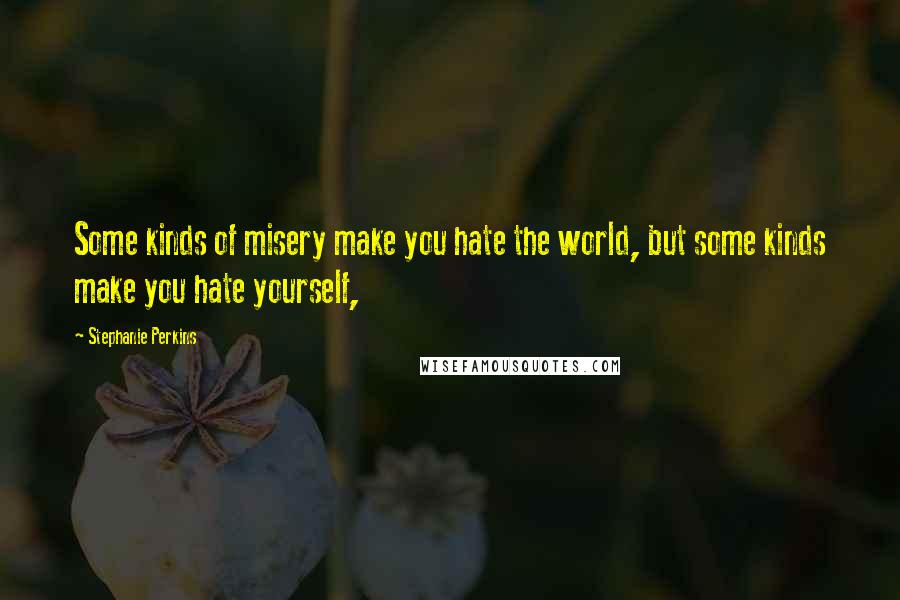 Stephanie Perkins Quotes: Some kinds of misery make you hate the world, but some kinds make you hate yourself,