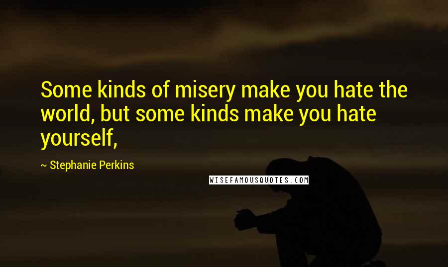 Stephanie Perkins Quotes: Some kinds of misery make you hate the world, but some kinds make you hate yourself,