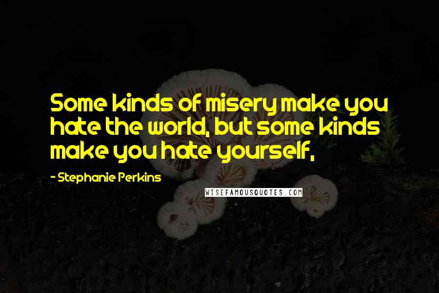 Stephanie Perkins Quotes: Some kinds of misery make you hate the world, but some kinds make you hate yourself,