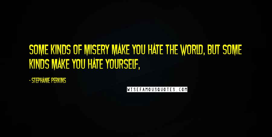 Stephanie Perkins Quotes: Some kinds of misery make you hate the world, but some kinds make you hate yourself,