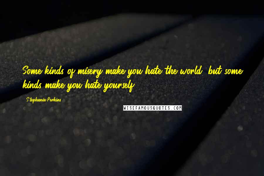 Stephanie Perkins Quotes: Some kinds of misery make you hate the world, but some kinds make you hate yourself,