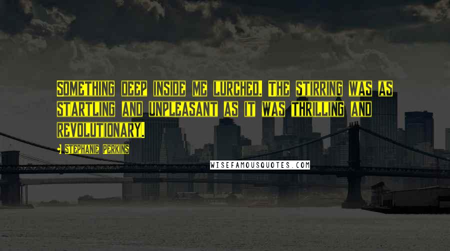 Stephanie Perkins Quotes: Something deep inside me lurched. The stirring was as startling and unpleasant as it was thrilling and revolutionary.