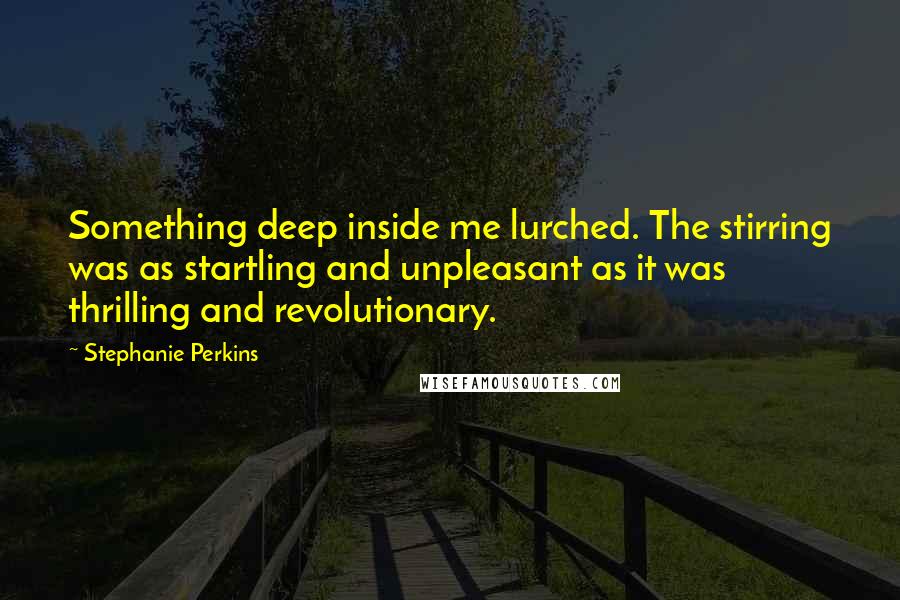 Stephanie Perkins Quotes: Something deep inside me lurched. The stirring was as startling and unpleasant as it was thrilling and revolutionary.