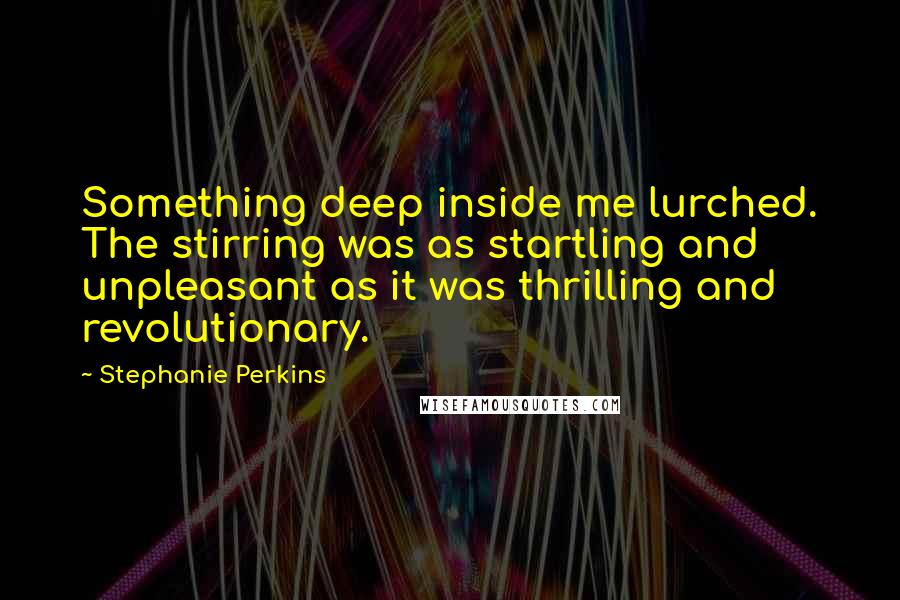 Stephanie Perkins Quotes: Something deep inside me lurched. The stirring was as startling and unpleasant as it was thrilling and revolutionary.