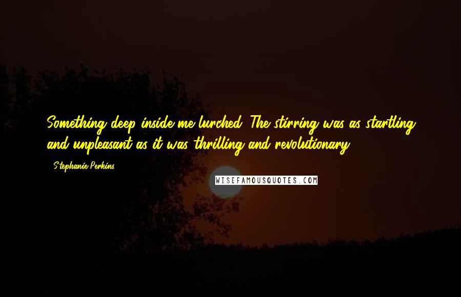 Stephanie Perkins Quotes: Something deep inside me lurched. The stirring was as startling and unpleasant as it was thrilling and revolutionary.