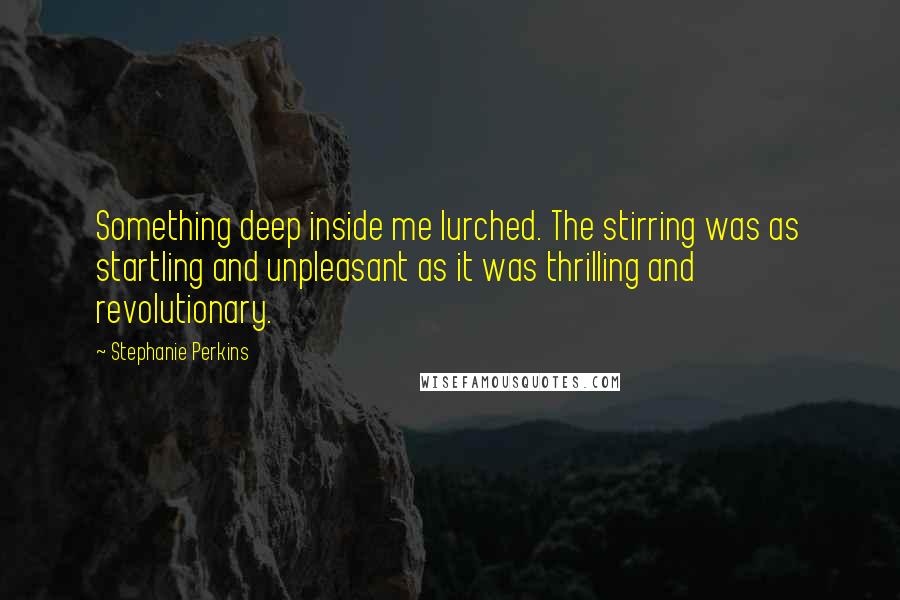 Stephanie Perkins Quotes: Something deep inside me lurched. The stirring was as startling and unpleasant as it was thrilling and revolutionary.