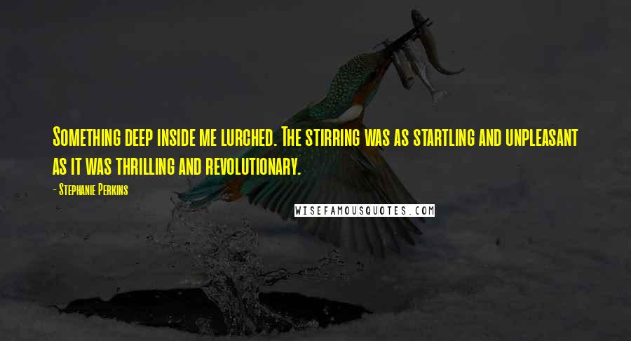 Stephanie Perkins Quotes: Something deep inside me lurched. The stirring was as startling and unpleasant as it was thrilling and revolutionary.