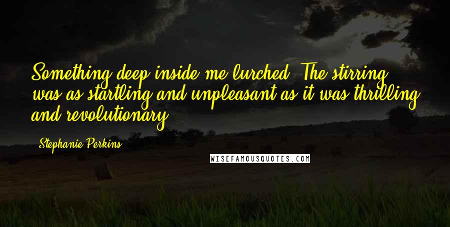 Stephanie Perkins Quotes: Something deep inside me lurched. The stirring was as startling and unpleasant as it was thrilling and revolutionary.