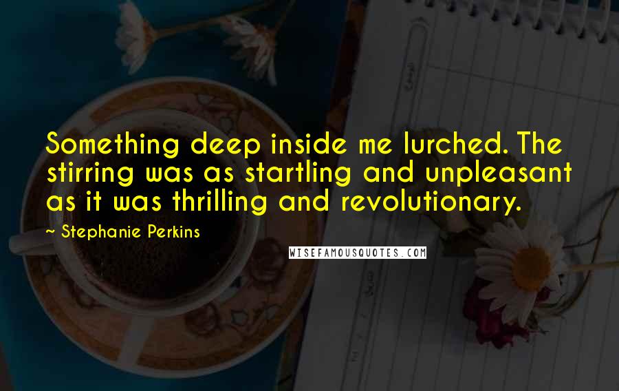 Stephanie Perkins Quotes: Something deep inside me lurched. The stirring was as startling and unpleasant as it was thrilling and revolutionary.