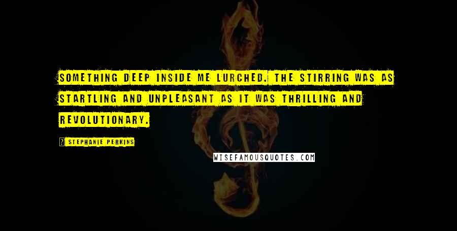 Stephanie Perkins Quotes: Something deep inside me lurched. The stirring was as startling and unpleasant as it was thrilling and revolutionary.