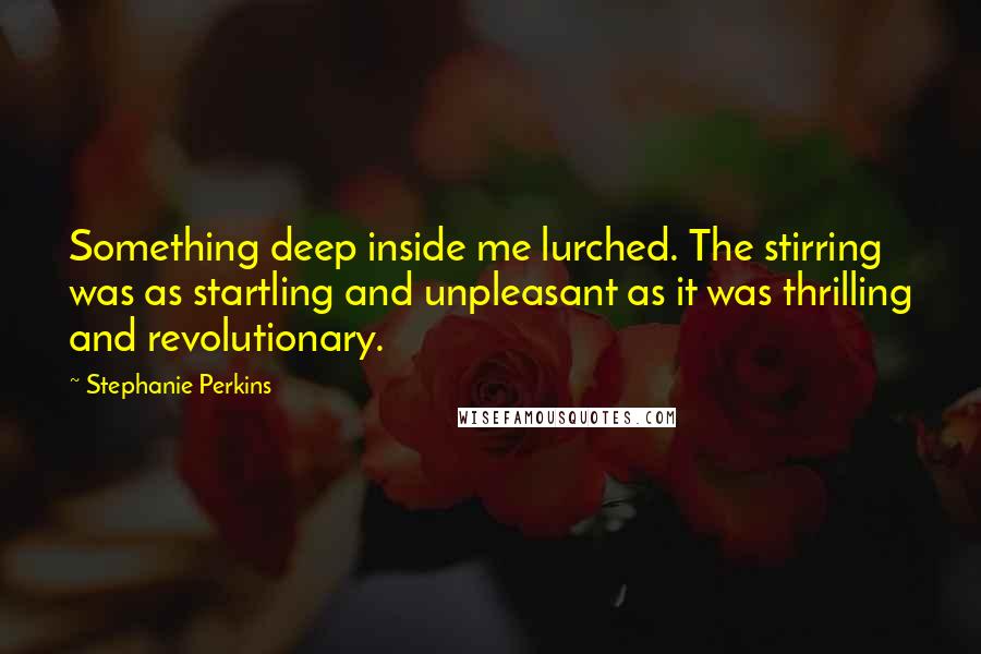 Stephanie Perkins Quotes: Something deep inside me lurched. The stirring was as startling and unpleasant as it was thrilling and revolutionary.