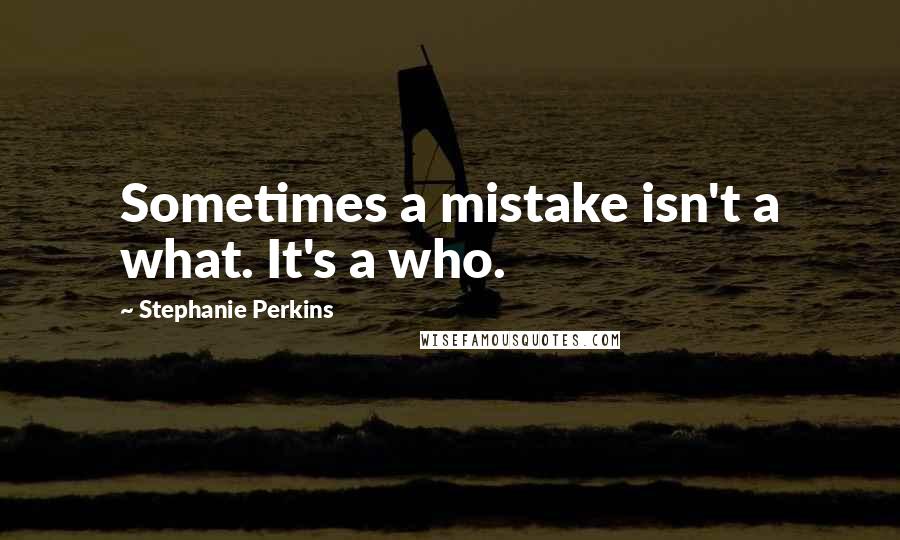 Stephanie Perkins Quotes: Sometimes a mistake isn't a what. It's a who.