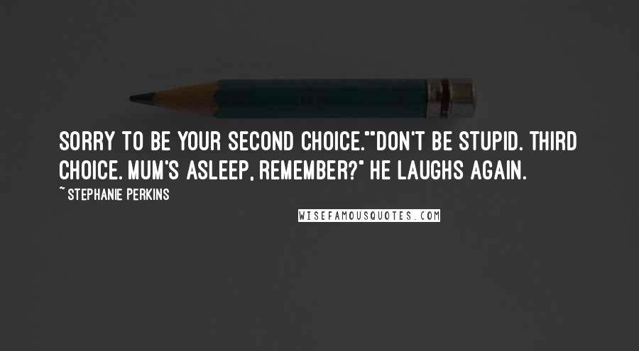 Stephanie Perkins Quotes: Sorry to be your second choice.""Don't be stupid. Third choice. Mum's asleep, remember?" He laughs again.