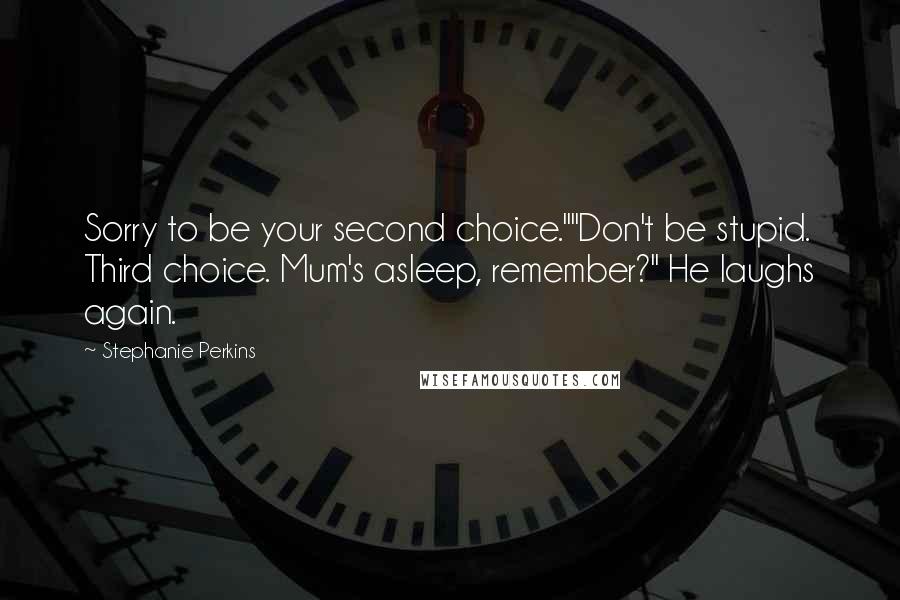 Stephanie Perkins Quotes: Sorry to be your second choice.""Don't be stupid. Third choice. Mum's asleep, remember?" He laughs again.