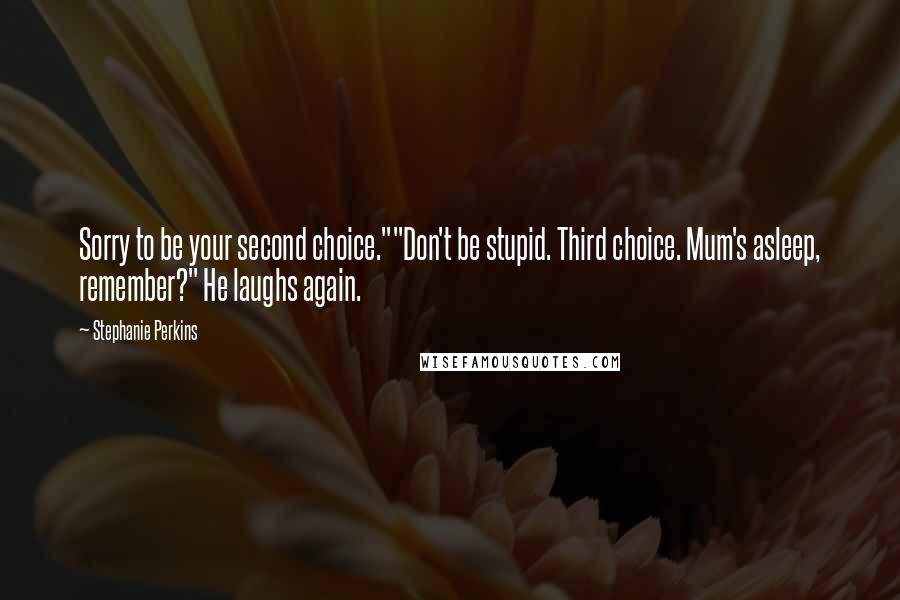 Stephanie Perkins Quotes: Sorry to be your second choice.""Don't be stupid. Third choice. Mum's asleep, remember?" He laughs again.