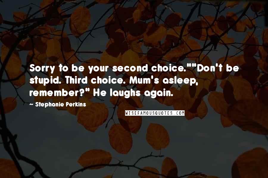 Stephanie Perkins Quotes: Sorry to be your second choice.""Don't be stupid. Third choice. Mum's asleep, remember?" He laughs again.
