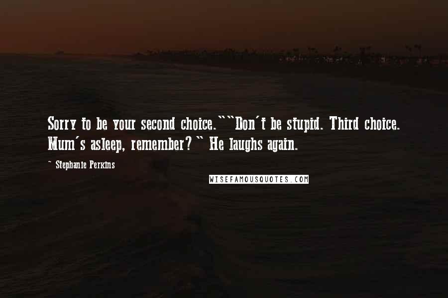 Stephanie Perkins Quotes: Sorry to be your second choice.""Don't be stupid. Third choice. Mum's asleep, remember?" He laughs again.