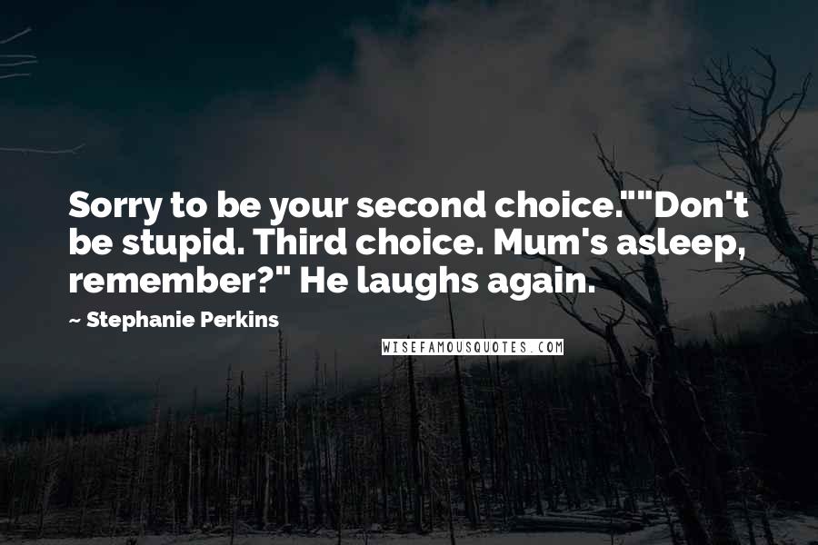 Stephanie Perkins Quotes: Sorry to be your second choice.""Don't be stupid. Third choice. Mum's asleep, remember?" He laughs again.